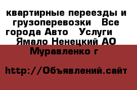 квартирные переезды и грузоперевозки - Все города Авто » Услуги   . Ямало-Ненецкий АО,Муравленко г.